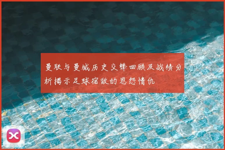 曼联与曼城历史交锋回顾及战绩分析揭示足球宿敌的恩怨情仇