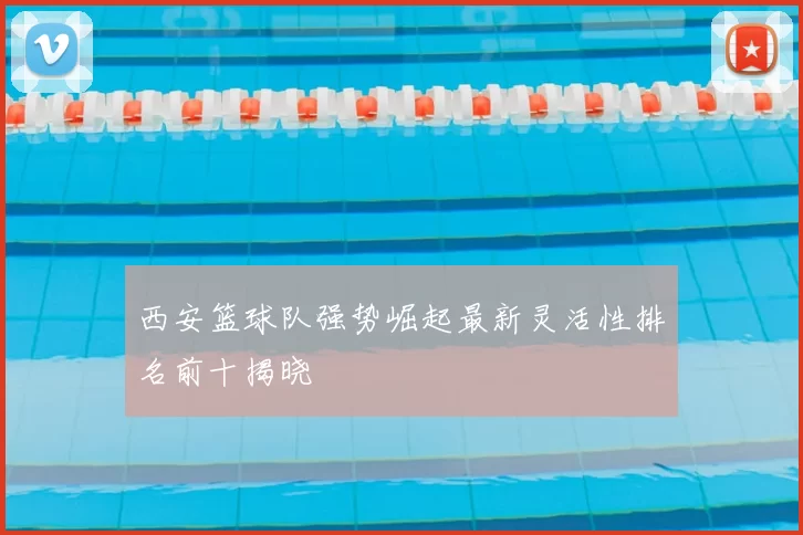 西安篮球队强势崛起最新灵活性排名前十揭晓