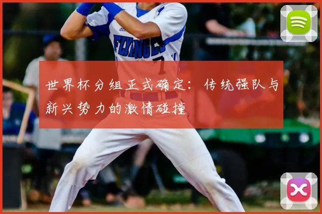 世界杯分组正式确定：传统强队与新兴势力的激情碰撞