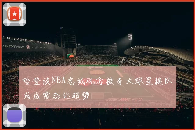 哈登谈NBA忠诚观念被夸大球星换队或成常态化趋势