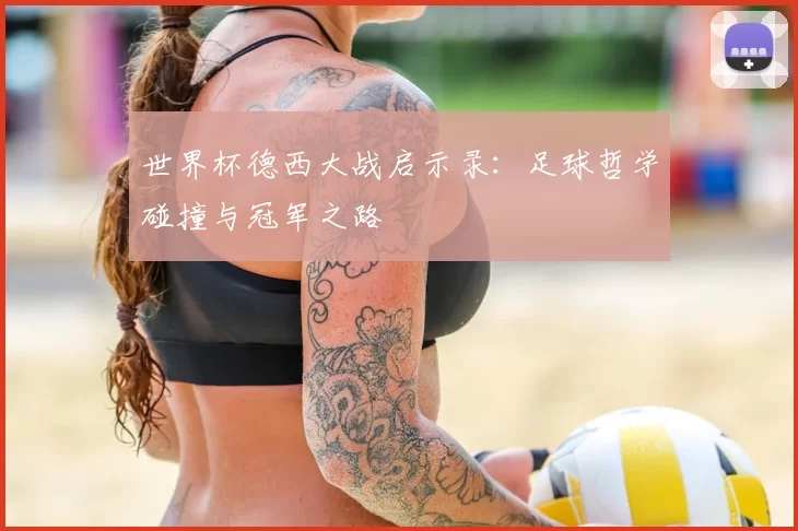 世界杯德西大战启示录：足球哲学碰撞与冠军之路