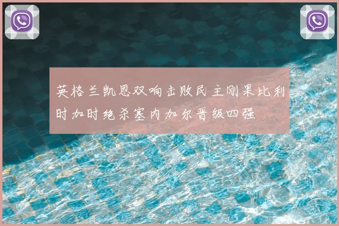 英格兰凯恩双响击败民主刚果比利时加时绝杀塞内加尔晋级四强