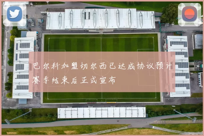 巴尔科加盟切尔西已达成协议预计赛季结束后正式宣布