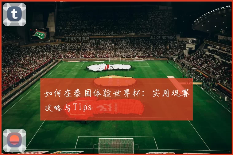 如何在泰国体验世界杯：实用观赛攻略与Tips