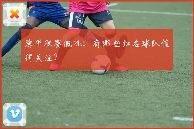 意甲联赛概况:有哪些知名球队值得关注?