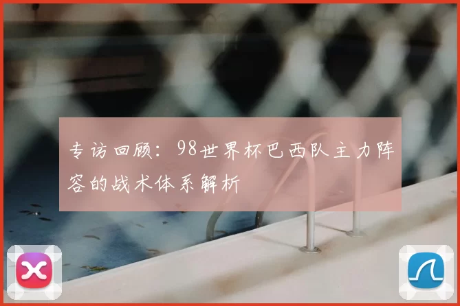 专访回顾:98世界杯巴西队主力阵容的战术体系解析