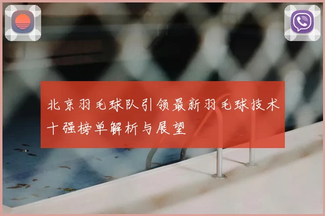 北京羽毛球队引领最新羽毛球技术十强榜单解析与展望