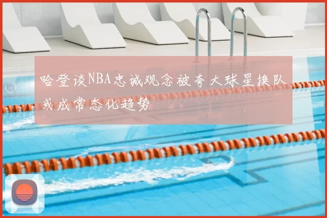 哈登谈NBA忠诚观念被夸大球星换队或成常态化趋势