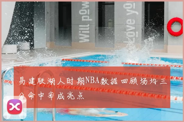 易建联湖人时期NBA数据回顾场均三分命中率成亮点
