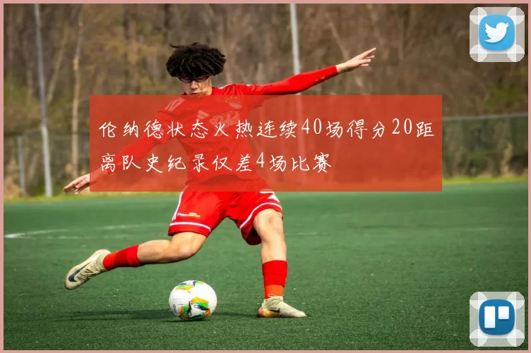 伦纳德状态火热连续40场得分20距离队史纪录仅差4场比赛