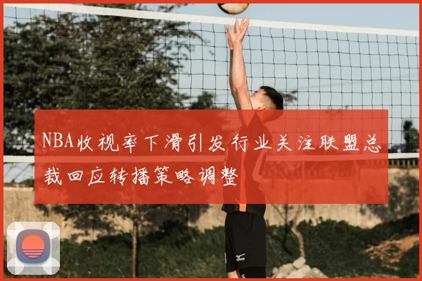 NBA收视率下滑引发行业关注联盟总裁回应转播策略调整