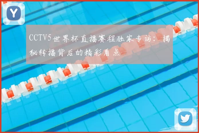 CCTV5世界杯直播赛程独家专访:揭秘转播背后的精彩看点