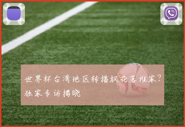 世界杯台湾地区转播权花落谁家?独家专访揭晓