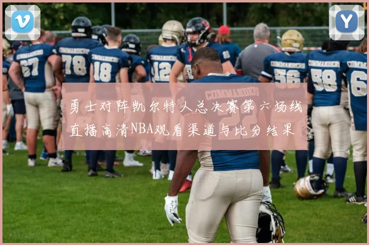 勇士对阵凯尔特人总决赛第六场线直播高清NBA观看渠道与比分结果