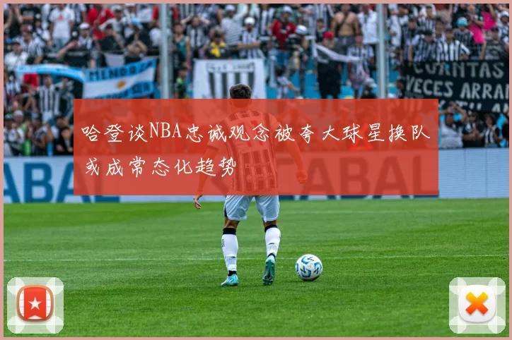 哈登谈NBA忠诚观念被夸大球星换队或成常态化趋势