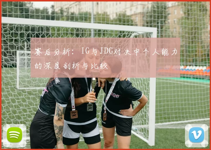赛后分析:IG与JDG对决中个人能力的深度剖析与比较