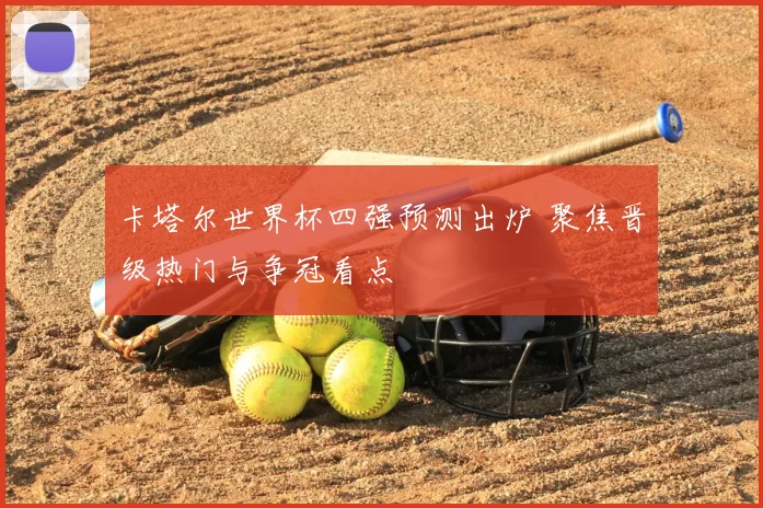 卡塔尔世界杯四强预测出炉 聚焦晋级热门与争冠看点