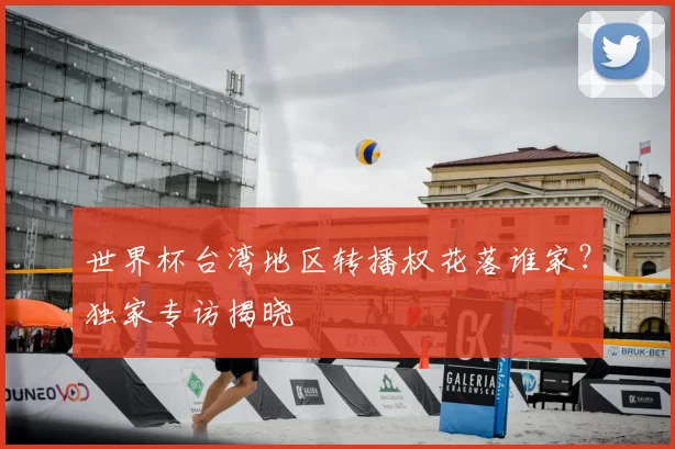 世界杯台湾地区转播权花落谁家?独家专访揭晓