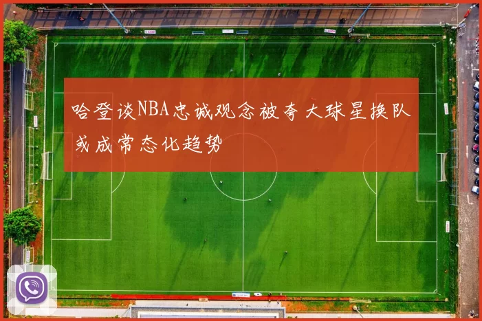 哈登谈NBA忠诚观念被夸大球星换队或成常态化趋势
