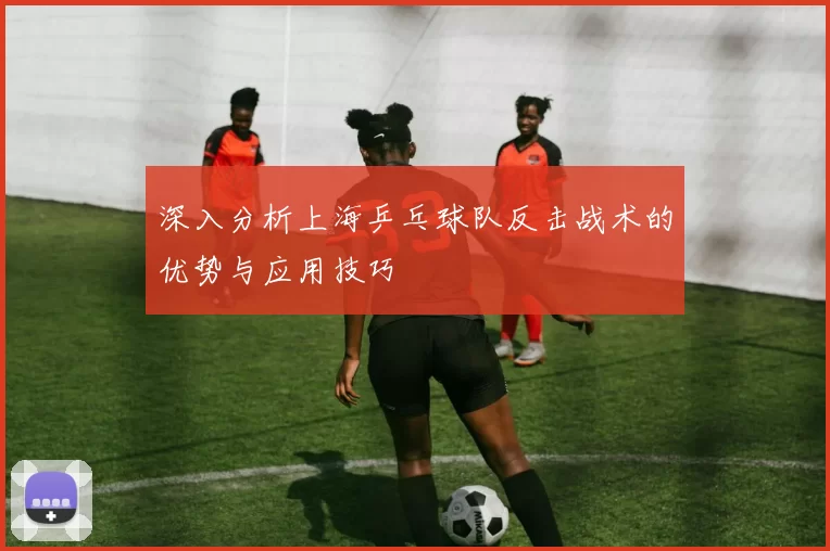 深入分析上海乒乓球队反击战术的优势与应用技巧