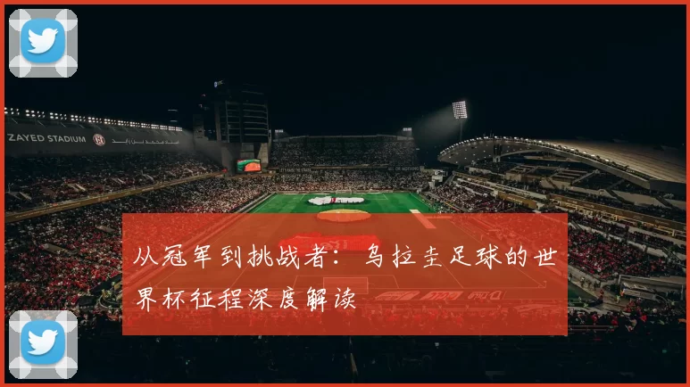 从冠军到挑战者:乌拉圭足球的世界杯征程深度解读