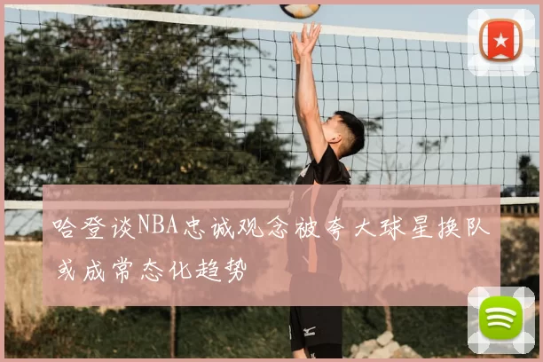 哈登谈NBA忠诚观念被夸大球星换队或成常态化趋势