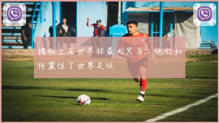 揭秘上届世界杯最大黑马：他们如何震惊了世界足坛