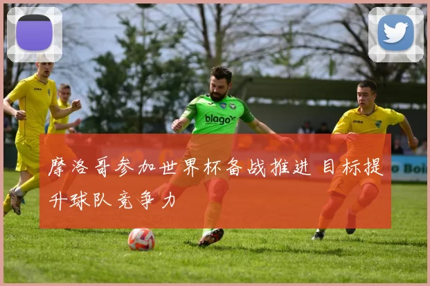 摩洛哥参加世界杯备战推进 目标提升球队竞争力