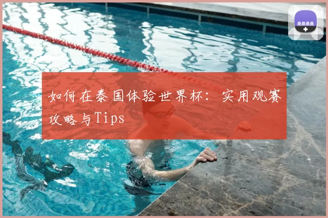 如何在泰国体验世界杯：实用观赛攻略与Tips