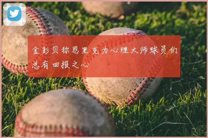 金彭贝称恩里克为心理大师球员们总有回报之心