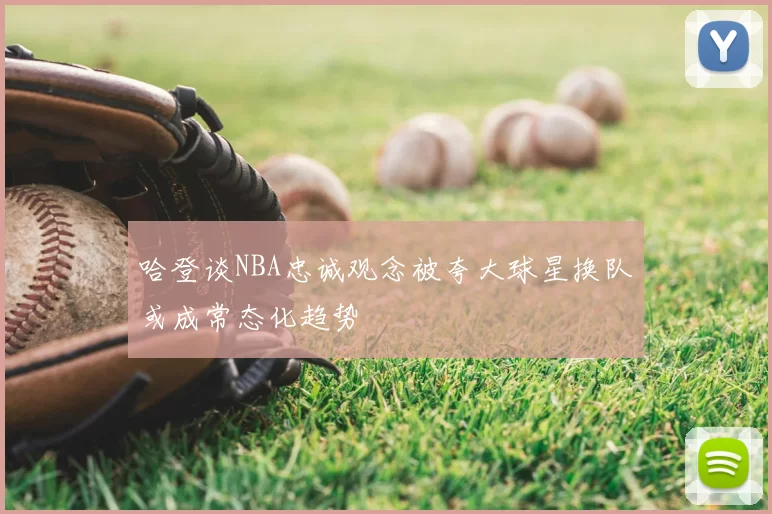 哈登谈NBA忠诚观念被夸大球星换队或成常态化趋势