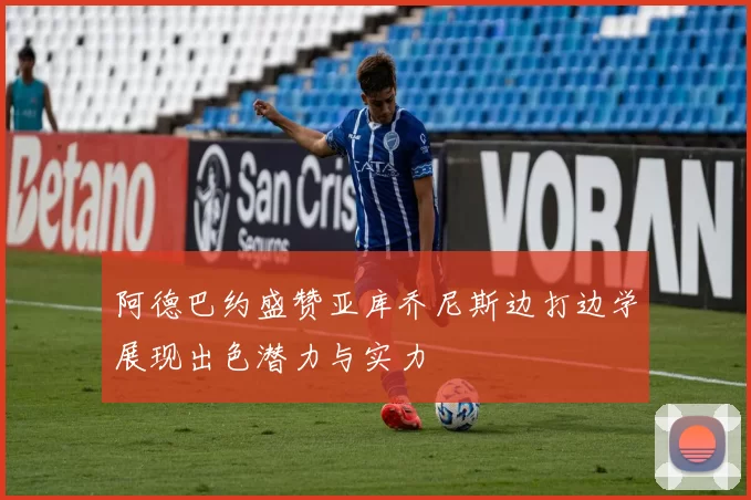 阿德巴约盛赞亚库乔尼斯边打边学展现出色潜力与实力