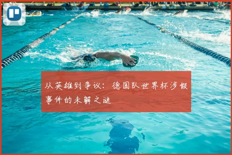 从英雄到争议：德国队世界杯涉假事件的未解之谜