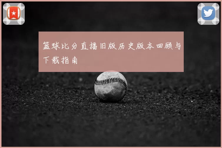 篮球比分直播旧版历史版本回顾与下载指南