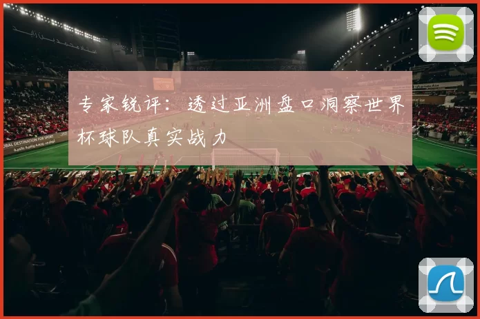 专家锐评:透过亚洲盘口洞察世界杯球队真实战力