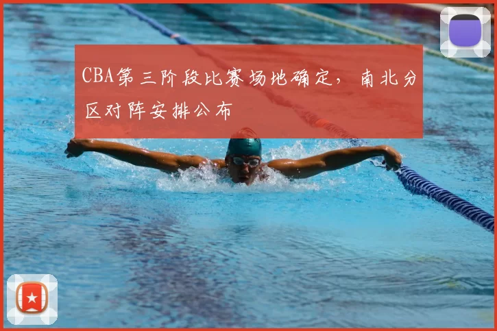 CBA第三阶段比赛场地确定,南北分区对阵安排公布
