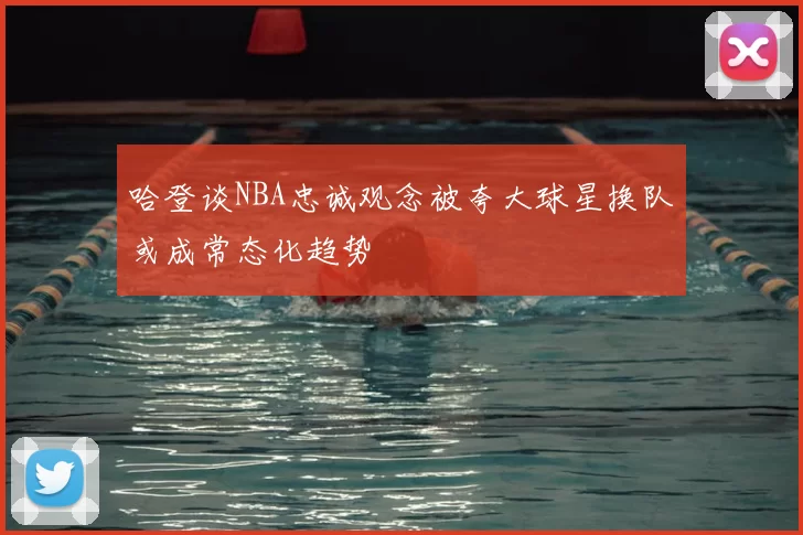 哈登谈NBA忠诚观念被夸大球星换队或成常态化趋势