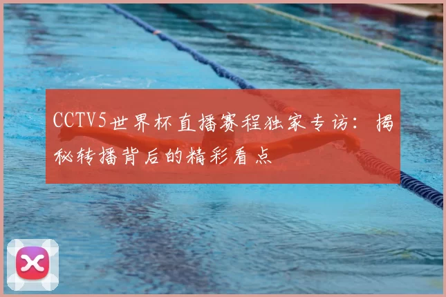 CCTV5世界杯直播赛程独家专访:揭秘转播背后的精彩看点