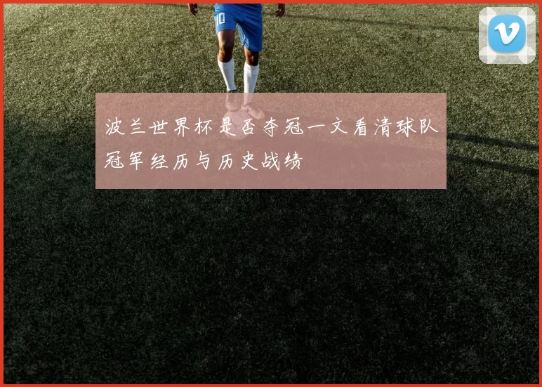 波兰世界杯是否夺冠一文看清球队冠军经历与历史战绩