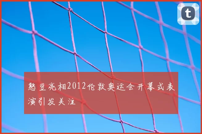 憨豆亮相2012伦敦奥运会开幕式表演引发关注