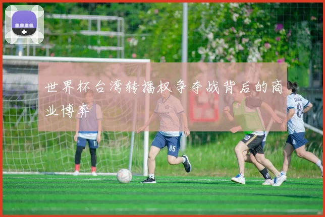 世界杯台湾转播权争夺战背后的商业博弈