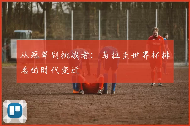 从冠军到挑战者:乌拉圭世界杯排名的时代变迁