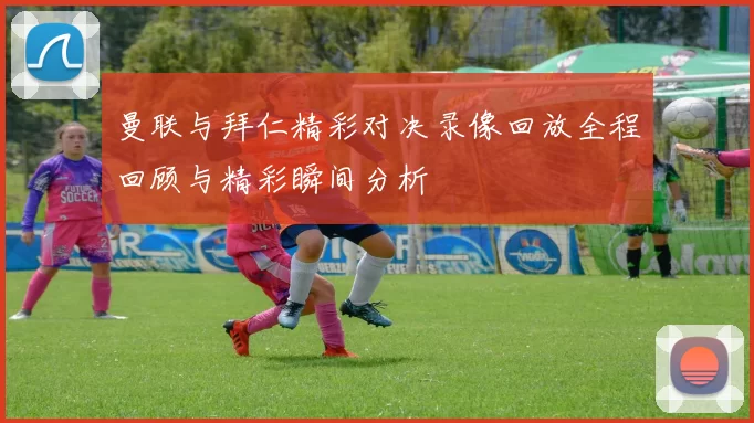 曼联与拜仁精彩对决录像回放全程回顾与精彩瞬间分析