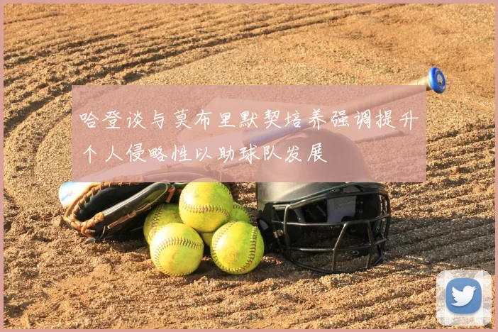 哈登谈与莫布里默契培养强调提升个人侵略性以助球队发展
