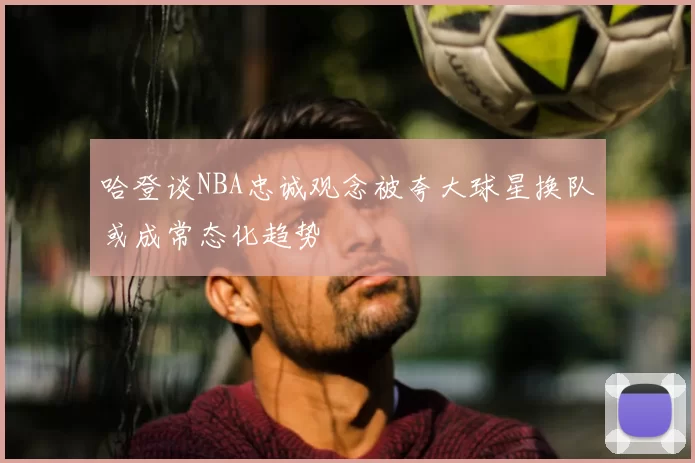 哈登谈NBA忠诚观念被夸大球星换队或成常态化趋势