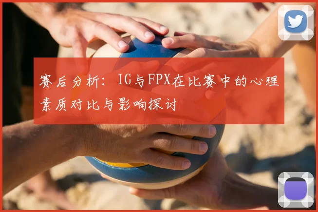 赛后分析:IG与FPX在比赛中的心理素质对比与影响探讨