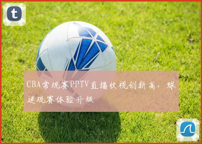 CBA常规赛PPTV直播收视创新高，球迷观赛体验升级