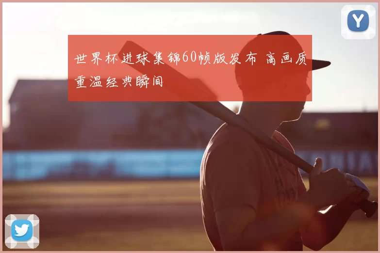 世界杯进球集锦60帧版发布 高画质重温经典瞬间