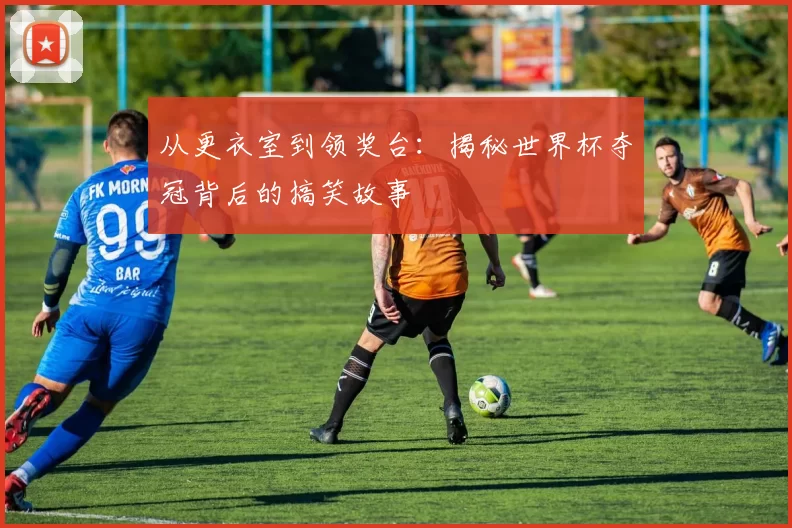 从更衣室到领奖台：揭秘世界杯夺冠背后的搞笑故事