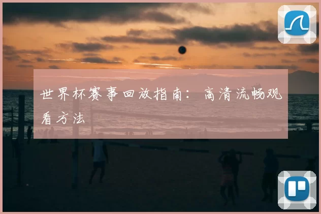世界杯赛事回放指南：高清流畅观看方法